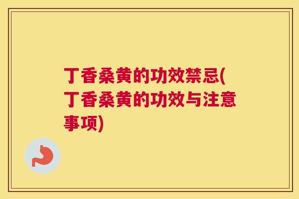 丁香桑黄的功效禁忌(丁香桑黄的功效与注意事项) 丁香桑黄的功效禁忌(丁香桑黄的功效与注意事项)