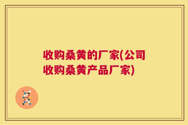 收购桑黄的厂家(公司收购桑黄产品厂家) 收购桑黄的厂家(公司收购桑黄产品厂家)