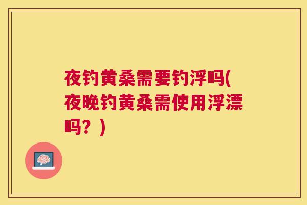 夜钓黄桑需要钓浮吗(夜晚钓黄桑需使用浮漂吗?) 夜钓黄桑需要钓浮吗(夜晚钓黄桑需使用浮漂吗?)
