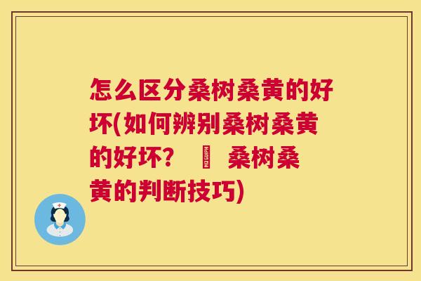 怎么区分桑树桑黄的好坏(如何辨别桑树桑黄的好坏? – 桑树桑黄的判断技巧) 怎么区分桑树桑黄的好坏(如何辨别桑树桑黄的好坏? – 桑树桑黄的判断技巧)