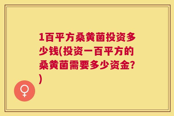 1百平方桑黄菌投资多少钱(投资一百平方的桑黄菌需要多少资金?) 1百平方桑黄菌投资多少钱(投资一百平方的桑黄菌需要多少资金?)