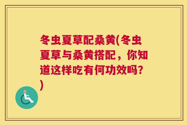 冬虫夏草配桑黄(冬虫夏草与桑黄搭配,你知道这样吃有何功效吗?) 冬虫夏草配桑黄(冬虫夏草与桑黄搭配,你知道这样吃有何功效吗?)