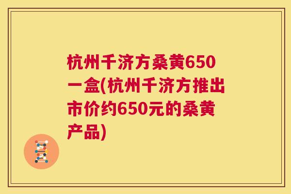 杭州千济方桑黄650一盒(杭州千济方推出市价约650元的桑黄产品) 杭州千济方桑黄650一盒(杭州千济方推出市价约650元的桑黄产品)