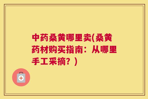 桑黄哪里卖(桑黄药材购买指南：从哪里手工采摘？)