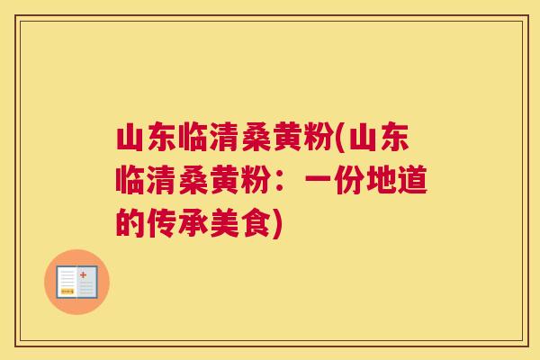 山东临清桑黄粉(山东临清桑黄粉:一份地道的传承美食) 山东临清桑黄粉(山东临清桑黄粉:一份地道的传承美食)