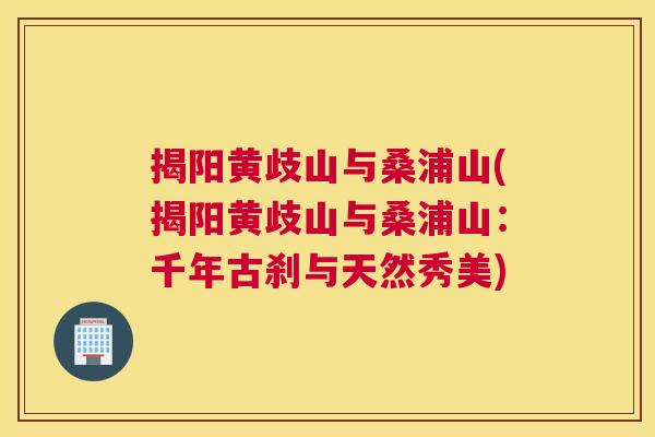 揭阳黄歧山与桑浦山(揭阳黄歧山与桑浦山:千年古刹与天然秀美) 揭阳黄歧山与桑浦山(揭阳黄歧山与桑浦山:千年古刹与天然秀美)
