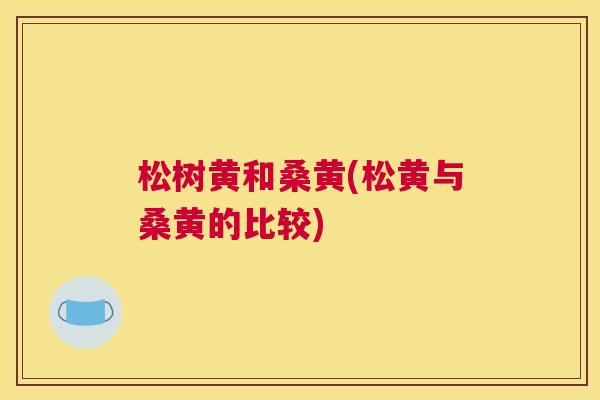 松树黄和桑黄(松黄与桑黄的比较) 松树黄和桑黄(松黄与桑黄的比较)