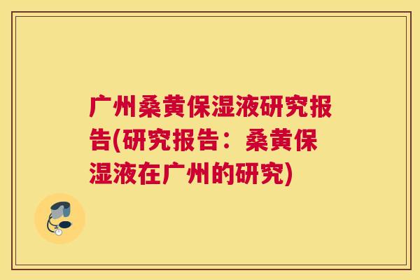 广州桑黄保湿液研究报告(研究报告:桑黄保湿液在广州的研究) 广州桑黄保湿液研究报告(研究报告:桑黄保湿液在广州的研究)