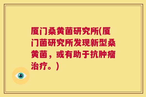 厦门桑黄菌研究所(厦门菌研究所发现新型桑黄菌,或有助于抗。) 厦门桑黄菌研究所(厦门菌研究所发现新型桑黄菌,或有助于抗。)