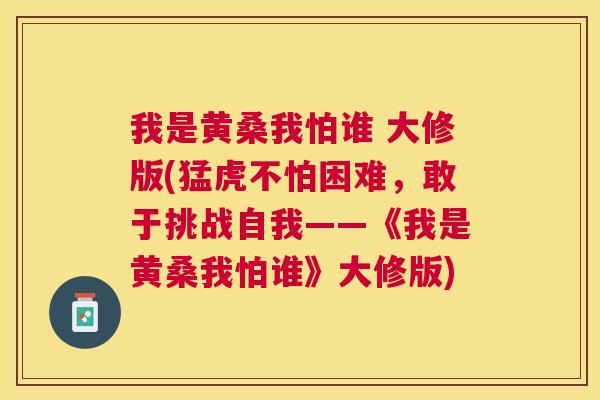 我是黄桑我怕谁 大修版(猛虎不怕困难,敢于挑战自我——《我是黄桑我怕谁》大修版) 我是黄桑我怕谁 大修版(猛虎不怕困难,敢于挑战自我——《我是黄桑我怕谁》大修版)