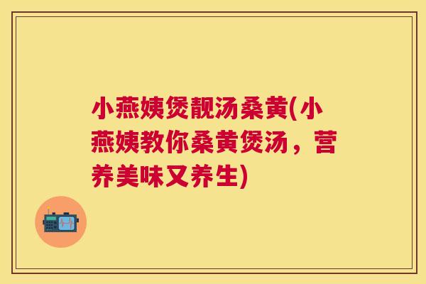 小燕姨煲靓汤桑黄(小燕姨教你桑黄煲汤,营养美味又养生) 小燕姨煲靓汤桑黄(小燕姨教你桑黄煲汤,营养美味又养生)