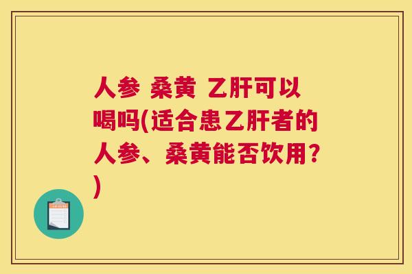 人参 桑黄 可以喝吗(适合患者的人参、桑黄能否饮用?) 人参 桑黄 可以喝吗(适合患者的人参、桑黄能否饮用?)