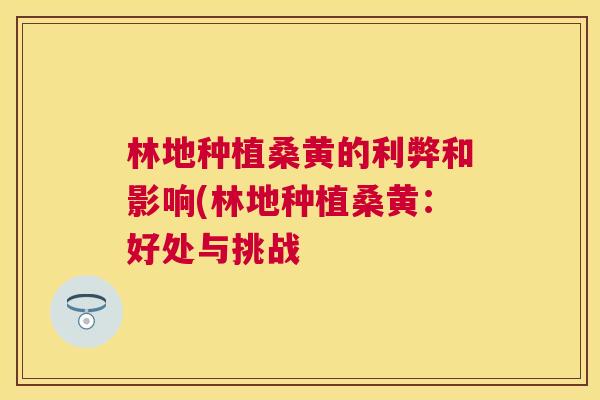 林地种植桑黄的利弊和影响(林地种植桑黄:好处与挑战 林地种植桑黄的利弊和影响(林地种植桑黄:好处与挑战