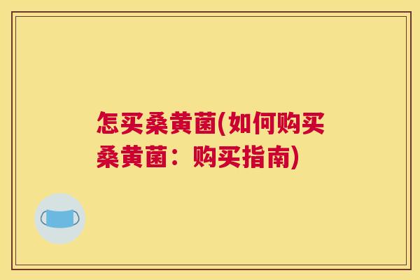 怎买桑黄菌(如何购买桑黄菌:购买指南) 怎买桑黄菌(如何购买桑黄菌:购买指南)