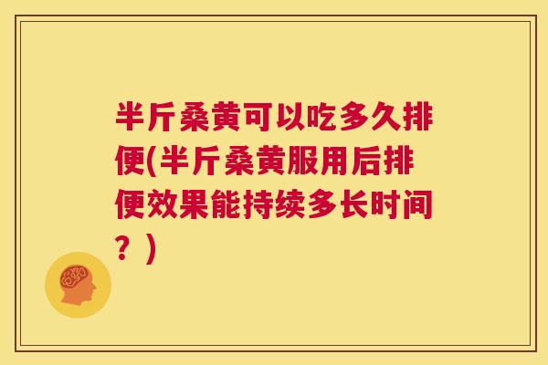 半斤桑黄可以吃多久排便(半斤桑黄服用后排便效果能持续多长时间?) 半斤桑黄可以吃多久排便(半斤桑黄服用后排便效果能持续多长时间?)