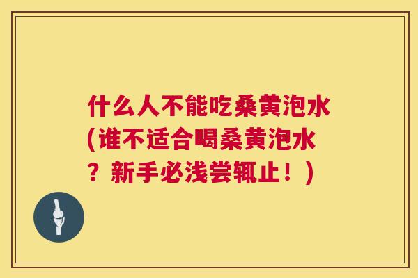 什么人不能吃桑黄泡水(谁不适合喝桑黄泡水?新手必浅尝辄止!) 什么人不能吃桑黄泡水(谁不适合喝桑黄泡水?新手必浅尝辄止!)