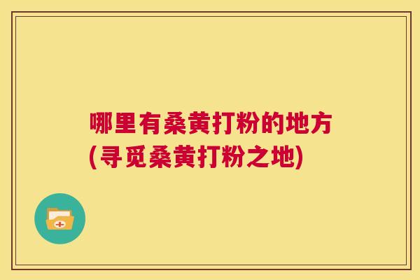 哪里有桑黄打粉的地方(寻觅桑黄打粉之地) 哪里有桑黄打粉的地方(寻觅桑黄打粉之地)