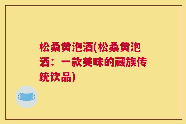 松桑黄泡酒(松桑黄泡酒：一款美味的藏族传统饮品)