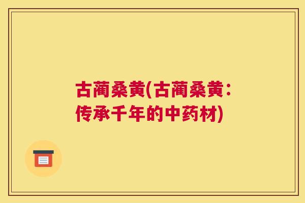 古蔺桑黄(古蔺桑黄:传承千年的材) 古蔺桑黄(古蔺桑黄:传承千年的材)
