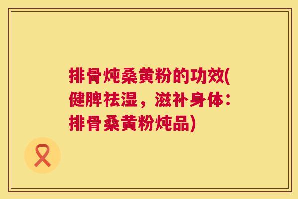 排骨炖桑黄粉的功效(健脾祛湿,滋补身体:排骨桑黄粉炖品) 排骨炖桑黄粉的功效(健脾祛湿,滋补身体:排骨桑黄粉炖品)