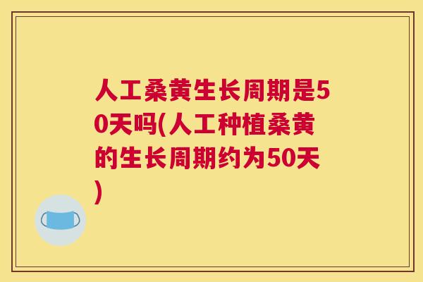 人工桑黄生长周期是50天吗(人工种植桑黄的生长周期约为50天) 人工桑黄生长周期是50天吗(人工种植桑黄的生长周期约为50天)