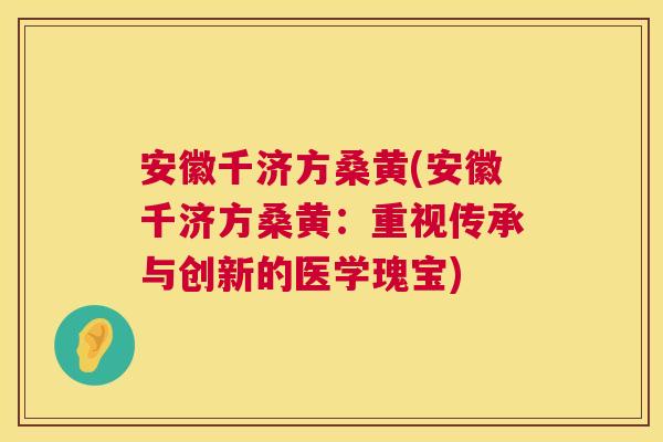 安徽千济方桑黄(安徽千济方桑黄:重视传承与创新的医学瑰宝) 安徽千济方桑黄(安徽千济方桑黄:重视传承与创新的医学瑰宝)