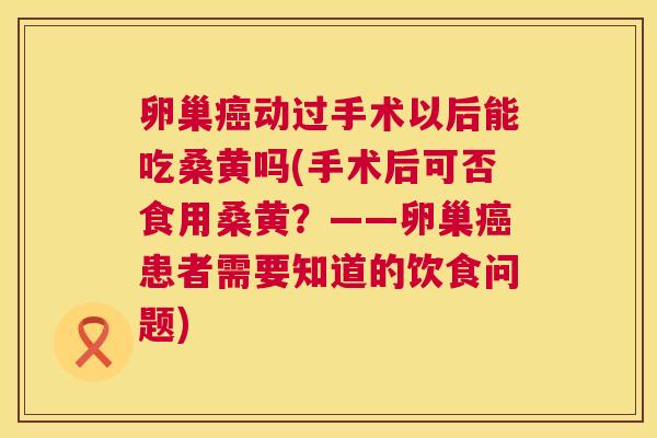 卵巢动过手术以后能吃桑黄吗(手术后可否食用桑黄?——卵巢患者需要知道的饮食问题) 卵巢动过手术以后能吃桑黄吗(手术后可否食用桑黄?——卵巢患者需要知道的饮食问题)