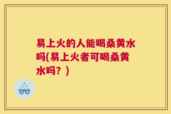 易上火的人能喝桑黄水吗(易上火者可喝桑黄水吗？)