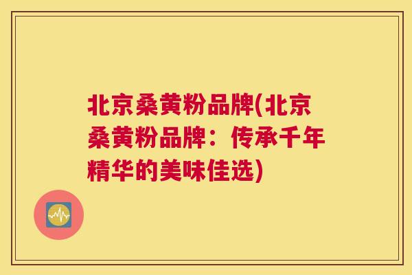 北京桑黄粉品牌(北京桑黄粉品牌:传承千年精华的美味佳选) 北京桑黄粉品牌(北京桑黄粉品牌:传承千年精华的美味佳选)