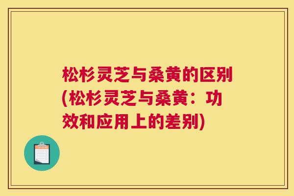 松杉灵芝与桑黄的区别(松杉灵芝与桑黄:功效和应用上的差别) 松杉灵芝与桑黄的区别(松杉灵芝与桑黄:功效和应用上的差别)