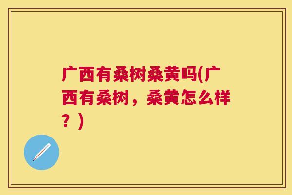 广西有桑树桑黄吗(广西有桑树,桑黄怎么样?) 广西有桑树桑黄吗(广西有桑树,桑黄怎么样?)