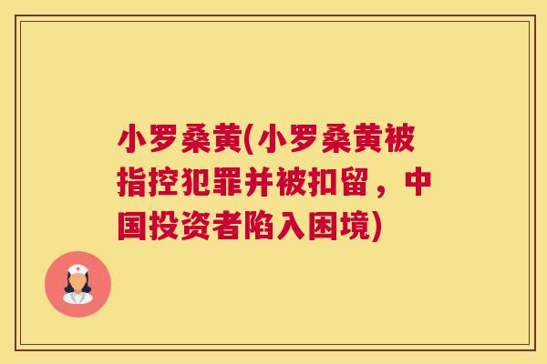 小罗桑黄(小罗桑黄被指控犯罪并被扣留,中国投资者陷入困境) 小罗桑黄(小罗桑黄被指控犯罪并被扣留,中国投资者陷入困境)