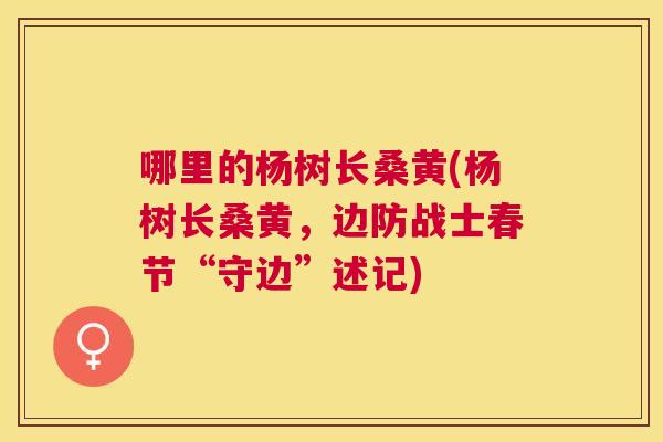 哪里的杨树长桑黄(杨树长桑黄,边防战士春节“守边”述记) 哪里的杨树长桑黄(杨树长桑黄,边防战士春节“守边”述记)