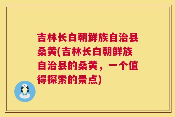 吉林长白朝鲜族自县桑黄(吉林长白朝鲜族自县的桑黄,一个值得探索的景点) 吉林长白朝鲜族自县桑黄(吉林长白朝鲜族自县的桑黄,一个值得探索的景点)