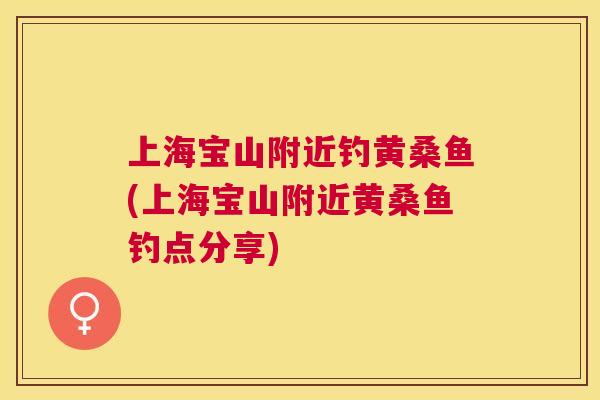 上海宝山附近钓黄桑鱼(上海宝山附近黄桑鱼钓点分享) 上海宝山附近钓黄桑鱼(上海宝山附近黄桑鱼钓点分享)
