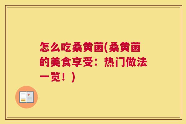 怎么吃桑黄菌(桑黄菌的美食享受:热门做法一览!) 怎么吃桑黄菌(桑黄菌的美食享受:热门做法一览!)