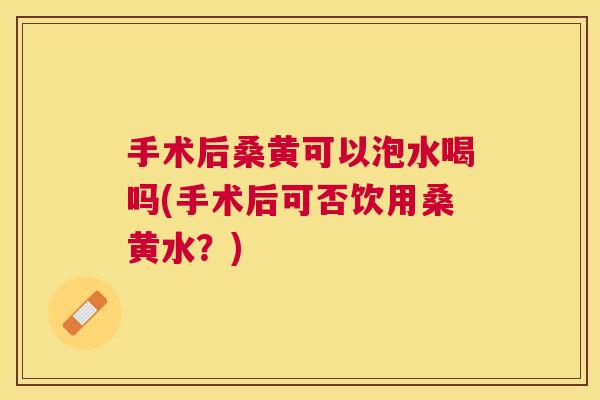 手术后桑黄可以泡水喝吗(手术后可否饮用桑黄水?) 手术后桑黄可以泡水喝吗(手术后可否饮用桑黄水?)