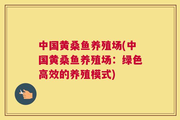中国黄桑鱼养殖场(中国黄桑鱼养殖场:绿色高效的养殖模式) 中国黄桑鱼养殖场(中国黄桑鱼养殖场:绿色高效的养殖模式)