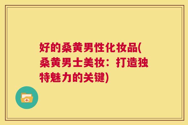 好的桑黄男性化妆品(桑黄男士美妆:打造独特魅力的关键) 好的桑黄男性化妆品(桑黄男士美妆:打造独特魅力的关键)