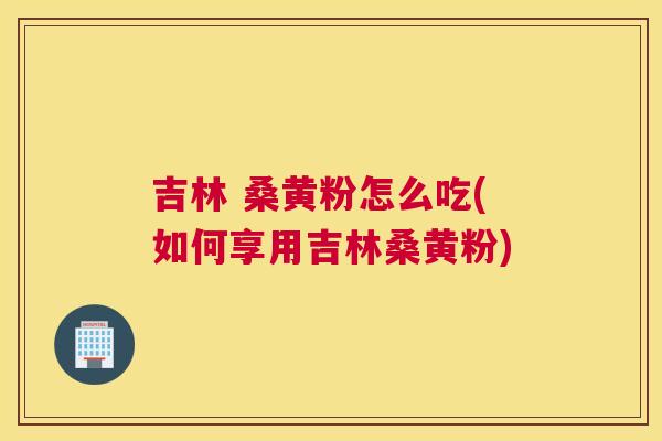 吉林 桑黄粉怎么吃(如何享用吉林桑黄粉)