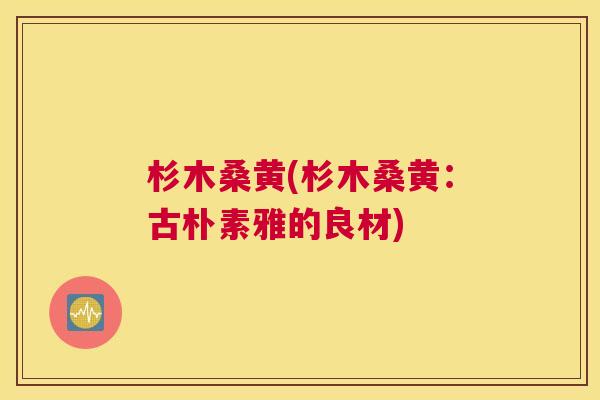 杉木桑黄(杉木桑黄:古朴素雅的良材) 杉木桑黄(杉木桑黄:古朴素雅的良材)