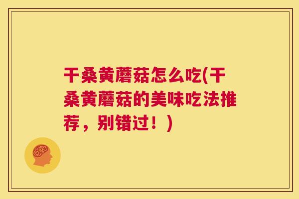 干桑黄蘑菇怎么吃(干桑黄蘑菇的美味吃法推荐，别错过！)