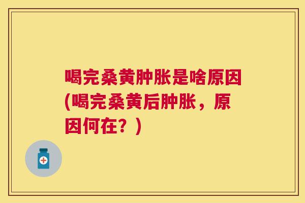 喝完桑黄是啥原因(喝完桑黄后,原因何在?) 喝完桑黄是啥原因(喝完桑黄后,原因何在?)