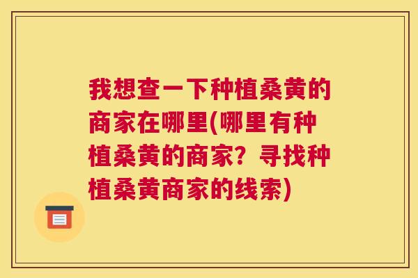 我想查一下种植桑黄的商家在哪里(哪里有种植桑黄的商家？寻找种植桑黄商家的线索)