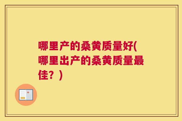哪里产的桑黄质量好(哪里出产的桑黄质量佳?) 哪里产的桑黄质量好(哪里出产的桑黄质量佳?)