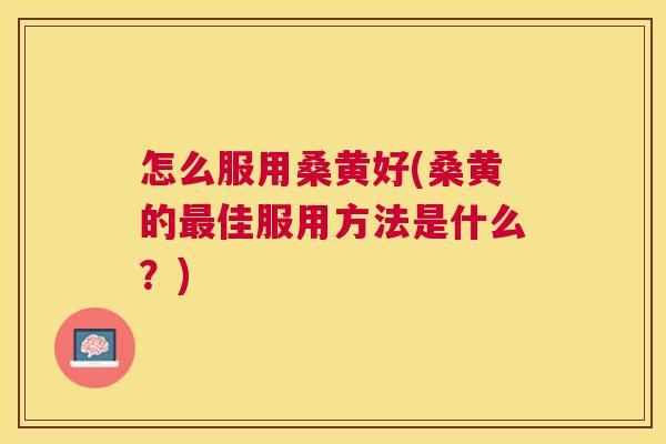 怎么服用桑黄好(桑黄的佳服用方法是什么?) 怎么服用桑黄好(桑黄的佳服用方法是什么?)