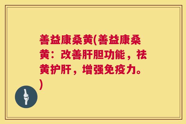 善益康桑黄(善益康桑黄:改善胆功能,祛黄,增强力。) 善益康桑黄(善益康桑黄:改善胆功能,祛黄,增强力。)
