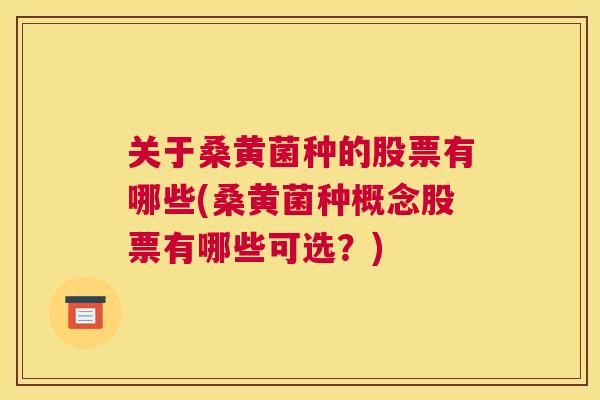 关于桑黄菌种的股票有哪些(桑黄菌种概念股票有哪些可选?) 关于桑黄菌种的股票有哪些(桑黄菌种概念股票有哪些可选?)