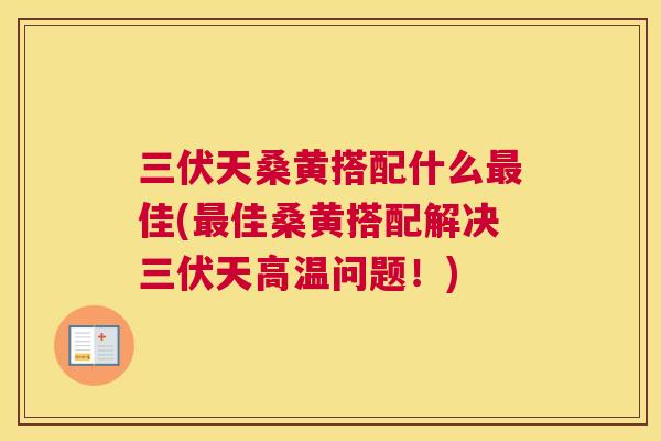三伏天桑黄搭配什么佳(佳桑黄搭配解决三伏天高温问题!) 三伏天桑黄搭配什么佳(佳桑黄搭配解决三伏天高温问题!)