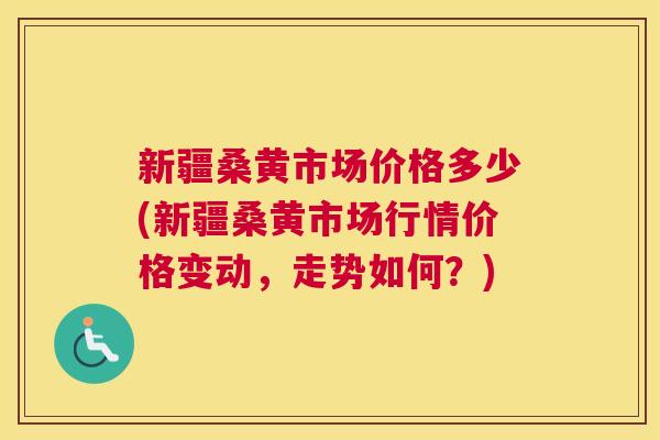 新疆桑黄市场价格多少(新疆桑黄市场行情价格变动，走势如何？)